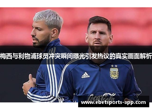 梅西与利物浦球员冲突瞬间曝光引发热议的真实画面解析