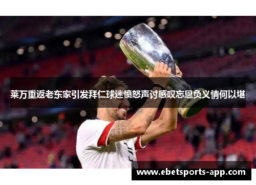 莱万重返老东家引发拜仁球迷愤怒声讨感叹忘恩负义情何以堪